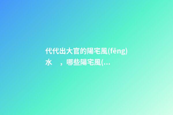 代代出大官的陽宅風(fēng)水，哪些陽宅風(fēng)水旺盛